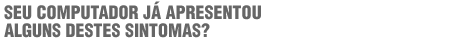Seu computador já apresentou algum destes sintomas?